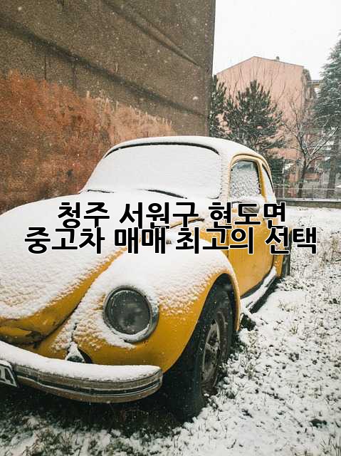 청주 서원구 현도면 중고차 매매, 최고의 선택!