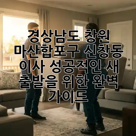 경상남도 창원 마산합포구 신창동 이사, 성공적인 새 출발을 위한 완벽 가이드! 🏡✨