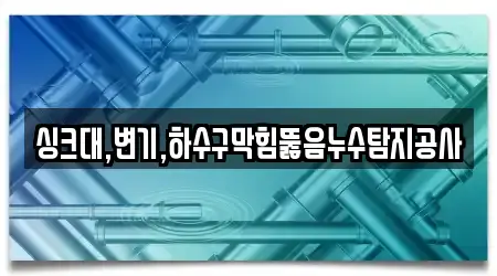싱크대,변기,하수구막힘뚫음누수탐지공사