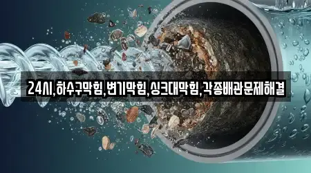 24시,하수구막힘,변기막힘,싱크대막힘,각종배관문제해결