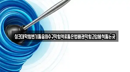 싱크대막힘변기뚫음하수구막힘역류뚫은법배관막힘고압세척뚫는곳